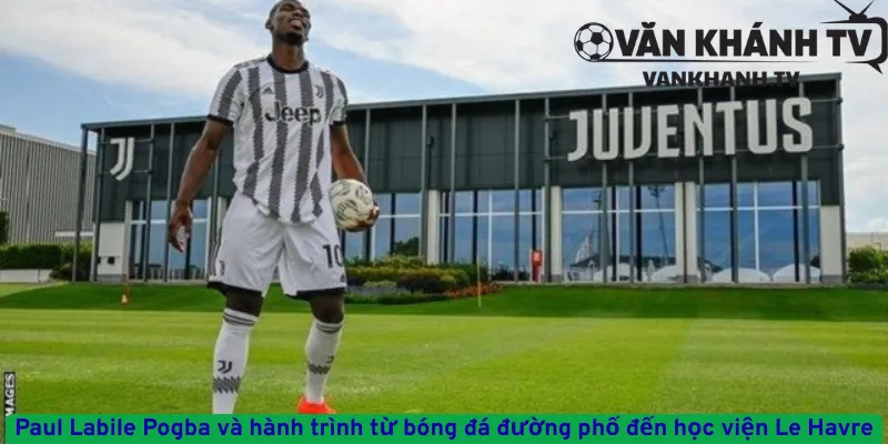 Paul Labile Pogba và hành trình từ bóng đá đường phố đến học viện Le Havre
